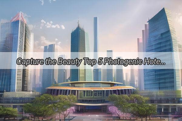 Capture the Beauty Top 5 Photogenic Hotels in Guangzhou Ranked by LeShan Photography